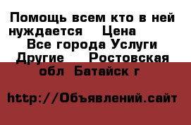 Помощь всем кто в ней нуждается  › Цена ­ 6 000 - Все города Услуги » Другие   . Ростовская обл.,Батайск г.